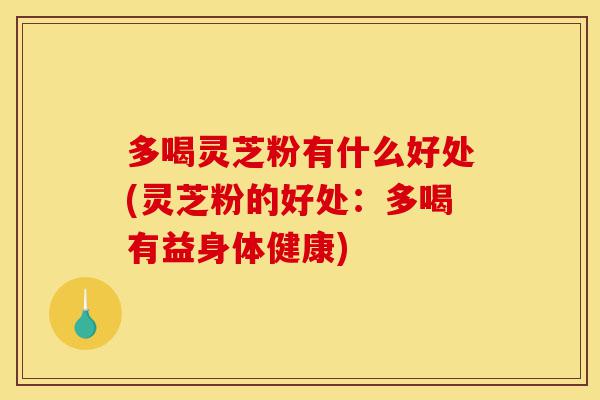 多喝灵芝粉有什么好处(灵芝粉的好处:多喝有益身体健康)-第1张图片-灵芝之家 多喝灵芝粉有什么好处(灵芝粉的好处:多喝有益身体健康)-第1张图片-灵芝之家
