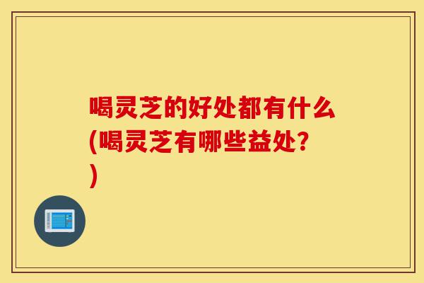 喝灵芝的好处都有什么(喝灵芝有哪些益处?)-第1张图片-灵芝之家 喝灵芝的好处都有什么(喝灵芝有哪些益处?)-第1张图片-灵芝之家