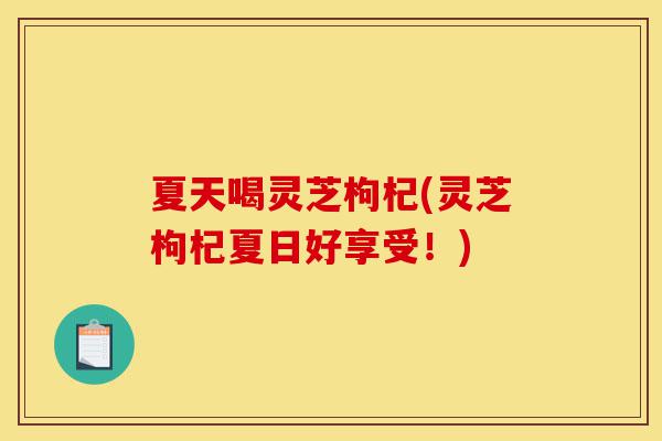 夏天喝灵芝枸杞(灵芝枸杞夏日好享受!)-第1张图片-灵芝之家 夏天喝灵芝枸杞(灵芝枸杞夏日好享受!)-第1张图片-灵芝之家