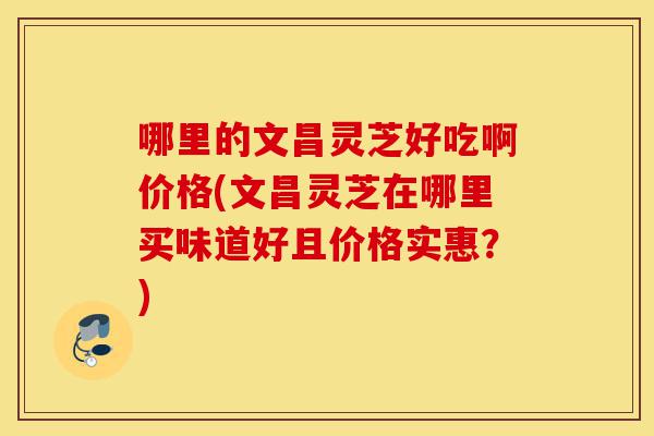 哪里的文昌灵芝好吃啊价格(文昌灵芝在哪里买味道好且价格实惠?)-第1张图片-灵芝之家 哪里的文昌灵芝好吃啊价格(文昌灵芝在哪里买味道好且价格实惠?)-第1张图片-灵芝之家