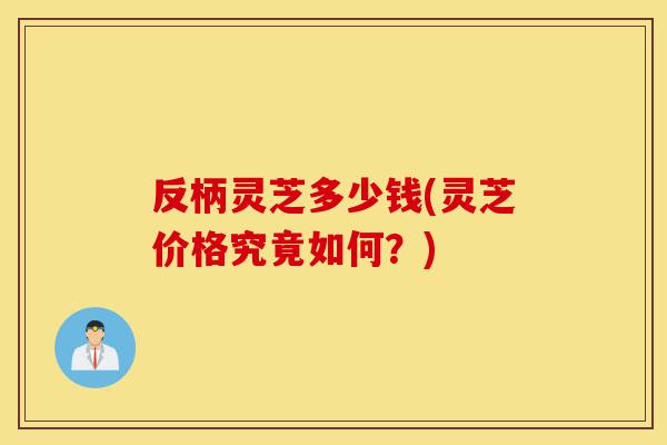 反柄灵芝多少钱(灵芝价格究竟如何?)-第1张图片-灵芝之家 反柄灵芝多少钱(灵芝价格究竟如何?)-第1张图片-灵芝之家