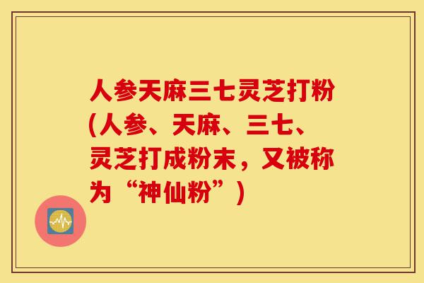 人参天麻三七灵芝打粉(人参、天麻、三七、灵芝打成粉末,又被称为“神仙粉”)-第1张图片-灵芝之家 人参天麻三七灵芝打粉(人参、天麻、三七、灵芝打成粉末,又被称为“神仙粉”)-第1张图片-灵芝之家