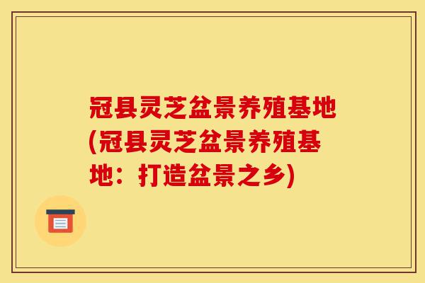 冠县灵芝盆景养殖基地(冠县灵芝盆景养殖基地：打造盆景之乡)-第1张图片-灵芝之家
