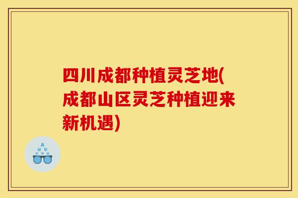 四川成都种植灵芝地(成都山区灵芝种植迎来新机遇)-第1张图片-灵芝之家 四川成都种植灵芝地(成都山区灵芝种植迎来新机遇)-第1张图片-灵芝之家