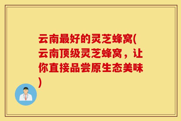 云南最好的灵芝蜂窝(云南顶级灵芝蜂窝,让你直接品尝原生态美味)-第1张图片-灵芝之家 云南最好的灵芝蜂窝(云南顶级灵芝蜂窝,让你直接品尝原生态美味)-第1张图片-灵芝之家
