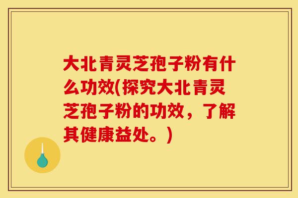 大北青灵芝孢子粉有什么功效(探究大北青灵芝孢子粉的功效,了解其健康益处。)-第1张图片-灵芝之家 大北青灵芝孢子粉有什么功效(探究大北青灵芝孢子粉的功效,了解其健康益处。)-第1张图片-灵芝之家