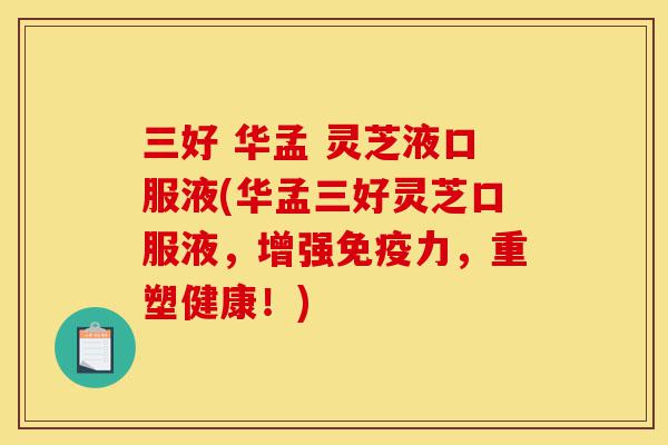 三好 华孟 灵芝液口服液(华孟三好灵芝口服液,增强免疫力,重塑健康!)-第1张图片-灵芝之家 三好 华孟 灵芝液口服液(华孟三好灵芝口服液,增强免疫力,重塑健康!)-第1张图片-灵芝之家