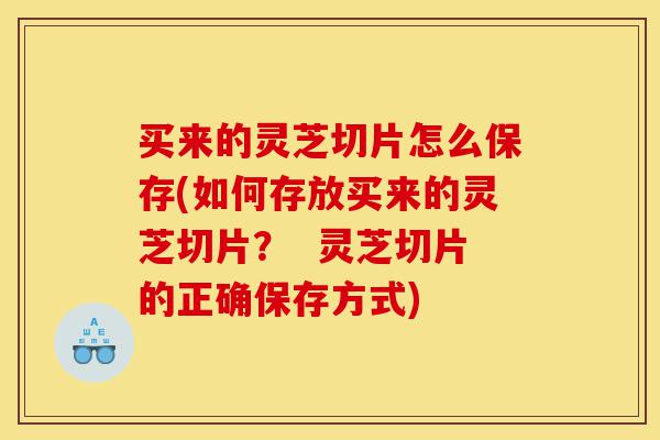 买来的灵芝切片怎么保存(如何存放买来的灵芝切片? 灵芝切片的正确保存方式)-第1张图片-灵芝之家 买来的灵芝切片怎么保存(如何存放买来的灵芝切片? 灵芝切片的正确保存方式)-第1张图片-灵芝之家