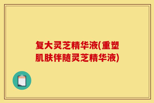 复大灵芝精华液(重塑肌肤伴随灵芝精华液)-第1张图片-灵芝之家