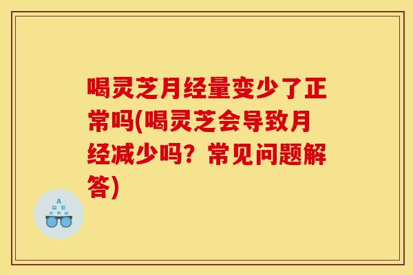 喝灵芝月经量变少了正常吗(喝灵芝会导致月经减少吗?常见问题解答)-第1张图片-灵芝之家 喝灵芝月经量变少了正常吗(喝灵芝会导致月经减少吗?常见问题解答)-第1张图片-灵芝之家