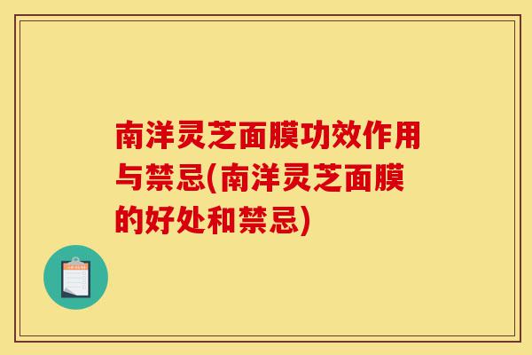 南洋灵芝面膜功效作用与禁忌(南洋灵芝面膜的好处和禁忌)-第1张图片-灵芝之家 南洋灵芝面膜功效作用与禁忌(南洋灵芝面膜的好处和禁忌)-第1张图片-灵芝之家
