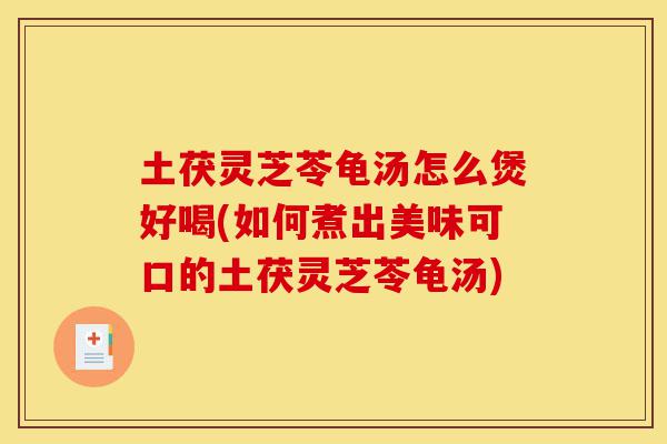 土茯灵芝苓龟汤怎么煲好喝(如何煮出美味可口的土茯灵芝苓龟汤)-第1张图片-灵芝之家 土茯灵芝苓龟汤怎么煲好喝(如何煮出美味可口的土茯灵芝苓龟汤)-第1张图片-灵芝之家