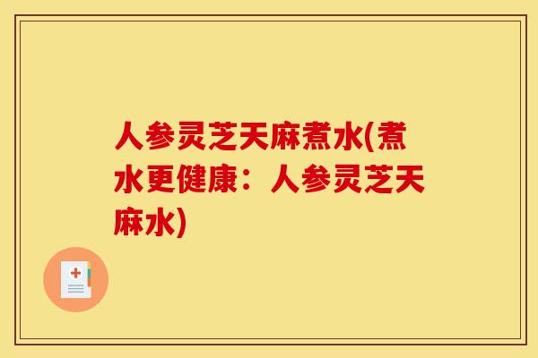 人参灵芝天麻煮水(煮水更健康:人参灵芝天麻水)-第1张图片-灵芝之家 人参灵芝天麻煮水(煮水更健康:人参灵芝天麻水)-第1张图片-灵芝之家