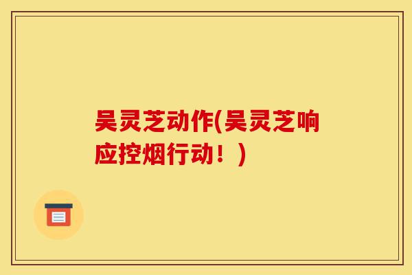 吴灵芝动作(吴灵芝响应控烟行动！)-第1张图片-灵芝之家