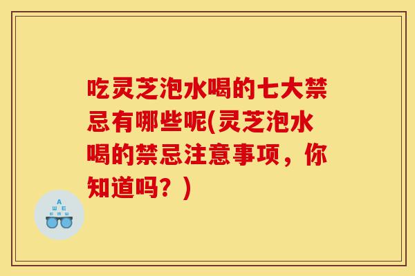 吃灵芝泡水喝的七大禁忌有哪些呢(灵芝泡水喝的禁忌注意事项,你知道吗?)-第1张图片-灵芝之家 吃灵芝泡水喝的七大禁忌有哪些呢(灵芝泡水喝的禁忌注意事项,你知道吗?)-第1张图片-灵芝之家