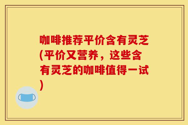 咖啡推荐平价含有灵芝(平价又营养,这些含有灵芝的咖啡值得一试)-第1张图片-灵芝之家 咖啡推荐平价含有灵芝(平价又营养,这些含有灵芝的咖啡值得一试)-第1张图片-灵芝之家