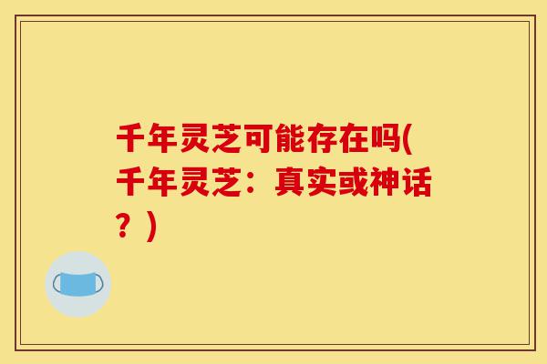 千年灵芝可能存在吗(千年灵芝:真实或神话?)-第1张图片-灵芝之家 千年灵芝可能存在吗(千年灵芝:真实或神话?)-第1张图片-灵芝之家