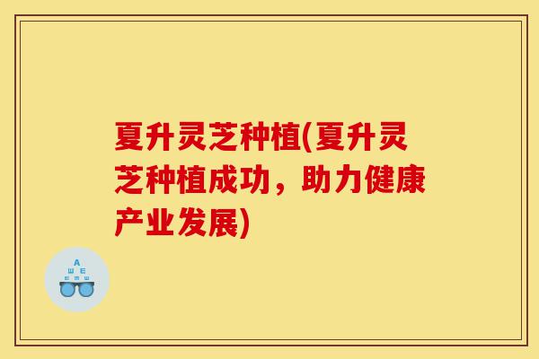 夏升灵芝种植(夏升灵芝种植成功,助力健康产业发展)-第1张图片-灵芝之家 夏升灵芝种植(夏升灵芝种植成功,助力健康产业发展)-第1张图片-灵芝之家