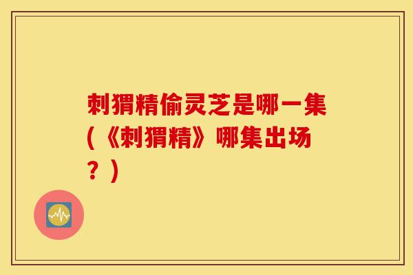 刺猬精偷灵芝是哪一集(《刺猬精》哪集出场?)-第1张图片-灵芝之家 刺猬精偷灵芝是哪一集(《刺猬精》哪集出场?)-第1张图片-灵芝之家