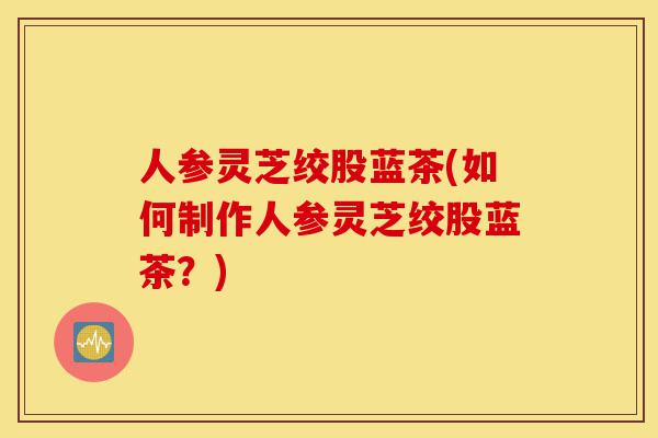 人参灵芝绞股蓝茶(如何制作人参灵芝绞股蓝茶?)-第1张图片-灵芝之家 人参灵芝绞股蓝茶(如何制作人参灵芝绞股蓝茶?)-第1张图片-灵芝之家