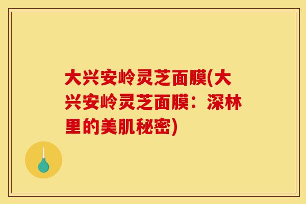 大兴安岭灵芝面膜(大兴安岭灵芝面膜：深林里的美肌秘密)-第1张图片-灵芝之家