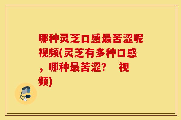 哪种灵芝口感最苦涩呢视频(灵芝有多种口感,哪种最苦涩? 视频)-第1张图片-灵芝之家 哪种灵芝口感最苦涩呢视频(灵芝有多种口感,哪种最苦涩? 视频)-第1张图片-灵芝之家