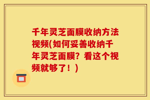 千年灵芝面膜收纳方法视频(如何妥善收纳千年灵芝面膜?看这个视频就够了!)-第1张图片-灵芝之家 千年灵芝面膜收纳方法视频(如何妥善收纳千年灵芝面膜?看这个视频就够了!)-第1张图片-灵芝之家