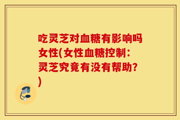 吃灵芝对血糖有影响吗女性(女性血糖控制:灵芝究竟有没有帮助?)-第1张图片-灵芝之家 吃灵芝对血糖有影响吗女性(女性血糖控制:灵芝究竟有没有帮助?)-第1张图片-灵芝之家