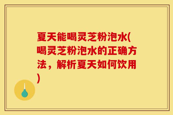 夏天能喝灵芝粉泡水(喝灵芝粉泡水的正确方法,解析夏天如何饮用)-第1张图片-灵芝之家 夏天能喝灵芝粉泡水(喝灵芝粉泡水的正确方法,解析夏天如何饮用)-第1张图片-灵芝之家