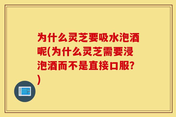 为什么灵芝要吸水泡酒呢(为什么灵芝需要浸泡酒而不是直接口服？)-第1张图片-灵芝之家