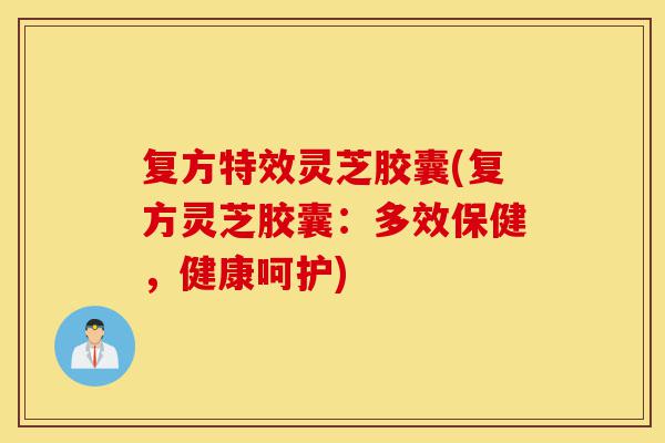 复方特效灵芝胶囊(复方灵芝胶囊:多效保健,健康呵护)-第1张图片-灵芝之家 复方特效灵芝胶囊(复方灵芝胶囊:多效保健,健康呵护)-第1张图片-灵芝之家