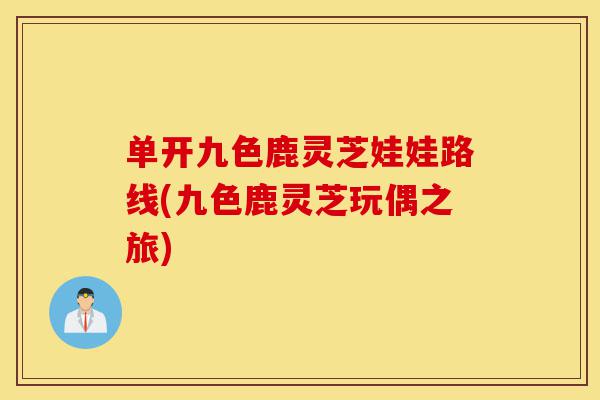 单开九色鹿灵芝娃娃路线(九色鹿灵芝玩偶之旅)-第1张图片-灵芝之家 单开九色鹿灵芝娃娃路线(九色鹿灵芝玩偶之旅)-第1张图片-灵芝之家