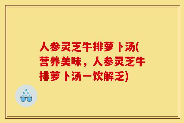人参灵芝牛排萝卜汤(营养美味,人参灵芝牛排萝卜汤一饮解乏)-第1张图片-灵芝之家 人参灵芝牛排萝卜汤(营养美味,人参灵芝牛排萝卜汤一饮解乏)-第1张图片-灵芝之家
