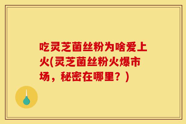 吃灵芝菌丝粉为啥爱上火(灵芝菌丝粉火爆市场,秘密在哪里?)-第1张图片-灵芝之家 吃灵芝菌丝粉为啥爱上火(灵芝菌丝粉火爆市场,秘密在哪里?)-第1张图片-灵芝之家