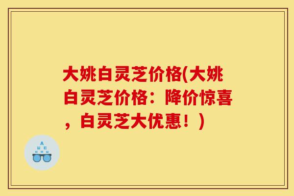 大姚白灵芝价格(大姚白灵芝价格:降价惊喜,白灵芝大优惠!)-第1张图片-灵芝之家 大姚白灵芝价格(大姚白灵芝价格:降价惊喜,白灵芝大优惠!)-第1张图片-灵芝之家