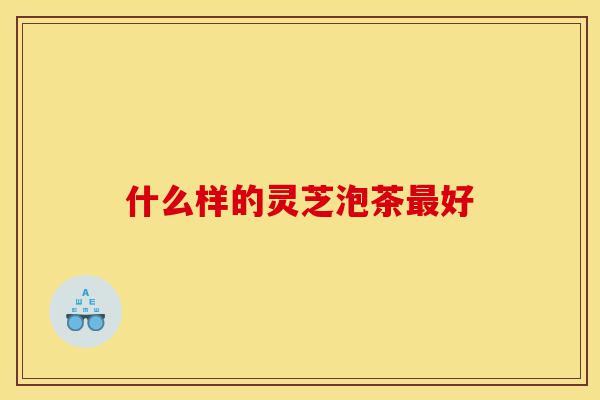 什么样的灵芝泡茶最好-第1张图片-灵芝之家 什么样的灵芝泡茶最好-第1张图片-灵芝之家