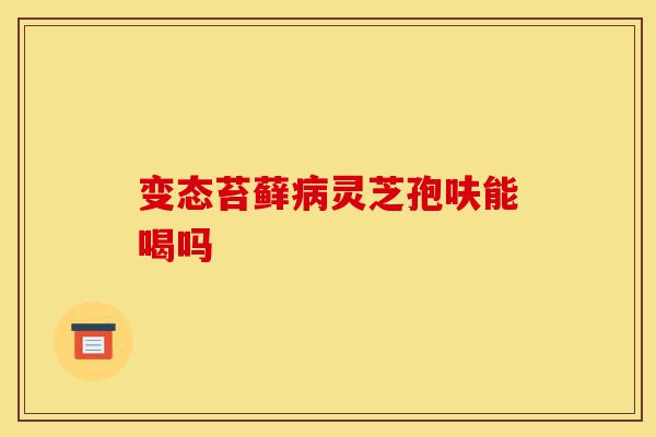 变态苔藓病灵芝孢呋能喝吗-第1张图片-灵芝之家