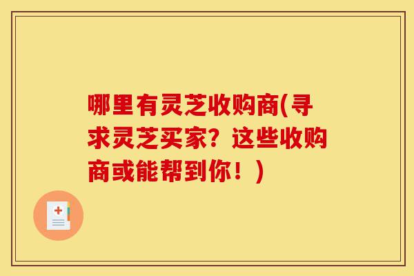 哪里有灵芝收购商(寻求灵芝买家?这些收购商或能帮到你!)-第1张图片-灵芝之家 哪里有灵芝收购商(寻求灵芝买家?这些收购商或能帮到你!)-第1张图片-灵芝之家