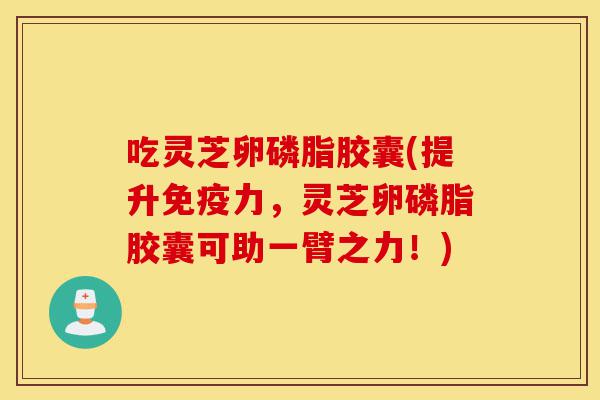 吃灵芝卵磷脂胶囊(提升免疫力,灵芝卵磷脂胶囊可助一臂之力!)-第1张图片-灵芝之家 吃灵芝卵磷脂胶囊(提升免疫力,灵芝卵磷脂胶囊可助一臂之力!)-第1张图片-灵芝之家