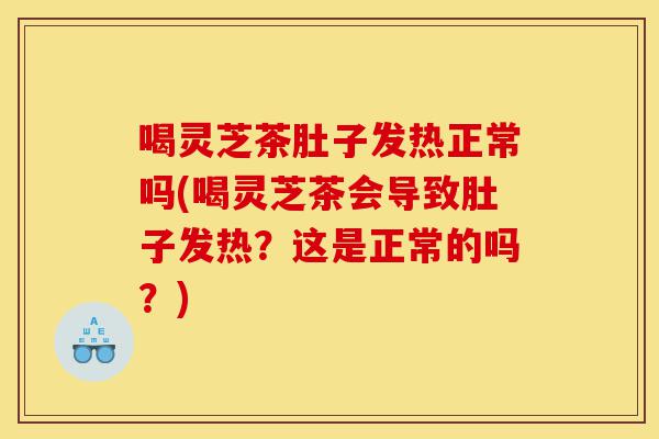 喝灵芝茶肚子发热正常吗(喝灵芝茶会导致肚子发热?这是正常的吗?)-第1张图片-灵芝之家 喝灵芝茶肚子发热正常吗(喝灵芝茶会导致肚子发热?这是正常的吗?)-第1张图片-灵芝之家