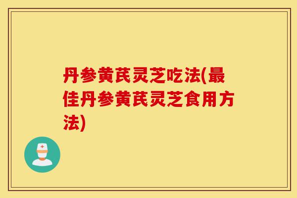 丹参黄芪灵芝吃法(最佳丹参黄芪灵芝食用方法)-第1张图片-灵芝之家