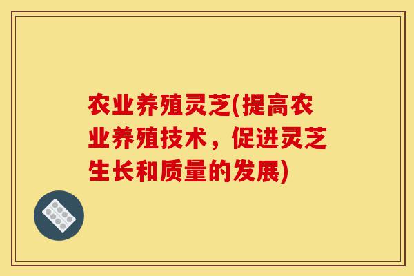 农业养殖灵芝(提高农业养殖技术,促进灵芝生长和质量的发展)-第1张图片-灵芝之家 农业养殖灵芝(提高农业养殖技术,促进灵芝生长和质量的发展)-第1张图片-灵芝之家
