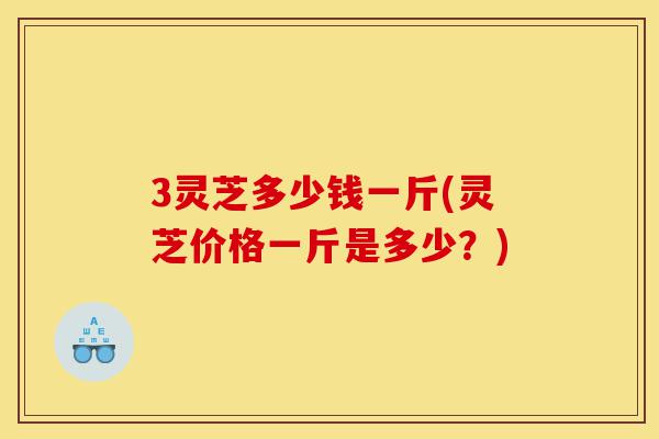 3灵芝多少钱一斤(灵芝价格一斤是多少?)-第1张图片-灵芝之家 3灵芝多少钱一斤(灵芝价格一斤是多少?)-第1张图片-灵芝之家