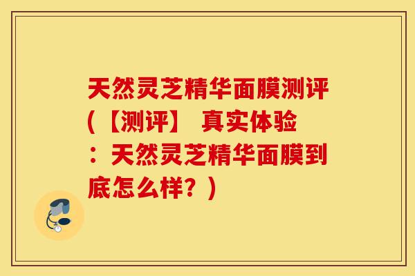 天然灵芝精华面膜测评(【测评】 真实体验：天然灵芝精华面膜到底怎么样？)-第1张图片-灵芝之家