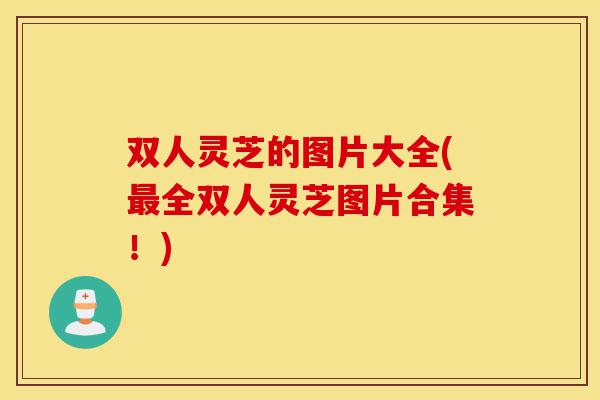 双人灵芝的图片大全(最全双人灵芝图片合集!)-第1张图片-灵芝之家 双人灵芝的图片大全(最全双人灵芝图片合集!)-第1张图片-灵芝之家