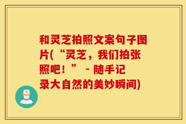 和灵芝拍照文案句子图片(“灵芝,我们拍张照吧!” - 随手记录大自然的美妙瞬间)-第1张图片-灵芝之家 和灵芝拍照文案句子图片(“灵芝,我们拍张照吧!” - 随手记录大自然的美妙瞬间)-第1张图片-灵芝之家
