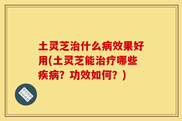 土灵芝治什么病效果好用(土灵芝能治疗哪些疾病?功效如何?)-第1张图片-灵芝之家 土灵芝治什么病效果好用(土灵芝能治疗哪些疾病?功效如何?)-第1张图片-灵芝之家
