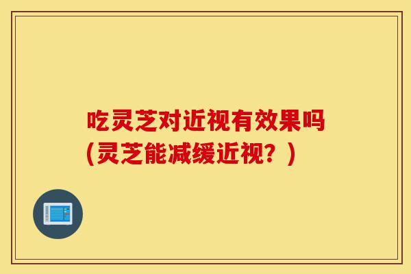 吃灵芝对近视有效果吗(灵芝能减缓近视?)-第1张图片-灵芝之家 吃灵芝对近视有效果吗(灵芝能减缓近视?)-第1张图片-灵芝之家