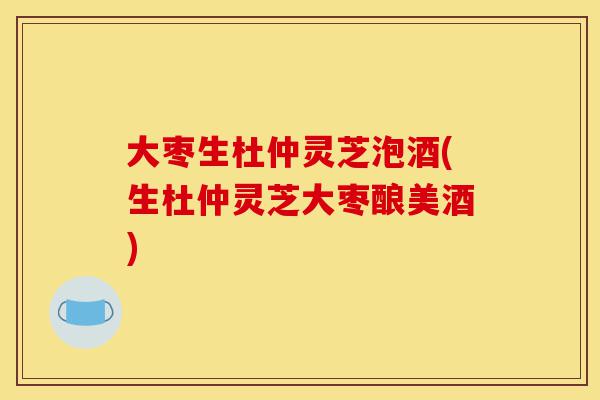 大枣生杜仲灵芝泡酒(生杜仲灵芝大枣酿美酒)-第1张图片-灵芝之家 大枣生杜仲灵芝泡酒(生杜仲灵芝大枣酿美酒)-第1张图片-灵芝之家
