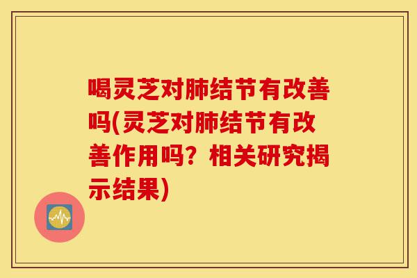 喝灵芝对肺结节有改善吗(灵芝对肺结节有改善作用吗?相关研究揭示结果)-第1张图片-灵芝之家 喝灵芝对肺结节有改善吗(灵芝对肺结节有改善作用吗?相关研究揭示结果)-第1张图片-灵芝之家